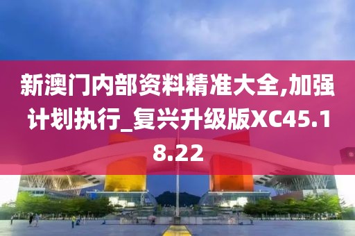 新澳门内部资料精准大全,加强计划执行_复兴升级版XC45.18.22