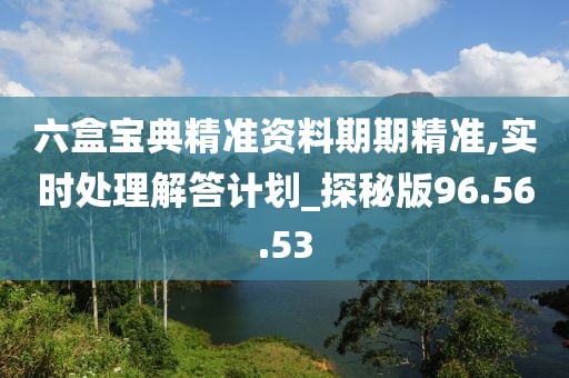 六盒宝典精准资料期期精准,实时处理解答计划_探秘版96.56.53