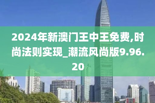 2024年新澳门王中王免费,时尚法则实现_潮流风尚版9.96.20