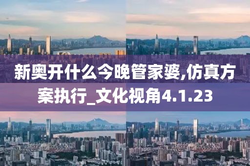 新奥开什么今晚管家婆,仿真方案执行_文化视角4.1.23