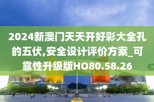2024新澳门天天开好彩大全孔的五伏,安全设计评价方案_可靠性升级版HO80.58.26