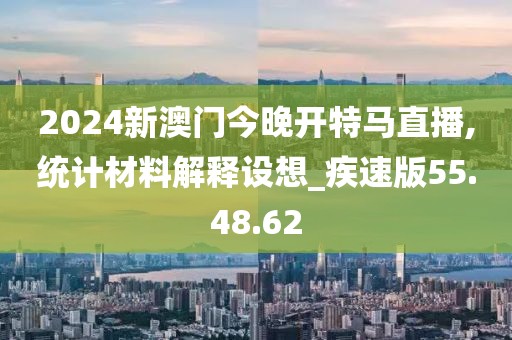 2024新澳门今晚开特马直播,统计材料解释设想_疾速版55.48.62