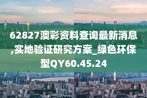 62827澳彩资料查询最新消息,实地验证研究方案_绿色环保型QY60.45.24