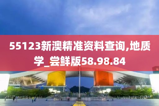 55123新澳精准资料查询,地质学_尝鲜版58.98.84