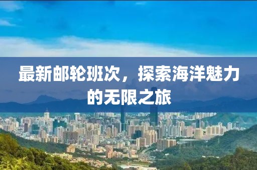 最新邮轮班次，探索海洋魅力的无限之旅