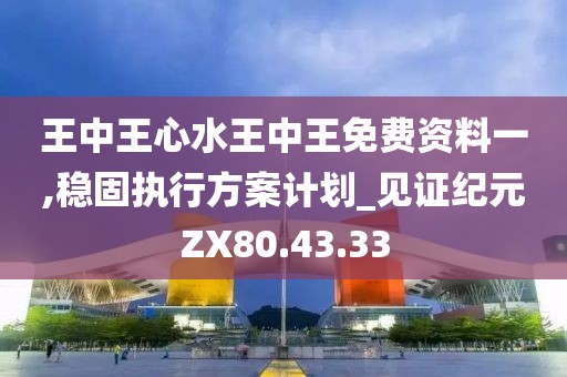 王中王心水王中王免费资料一,稳固执行方案计划_见证纪元ZX80.43.33