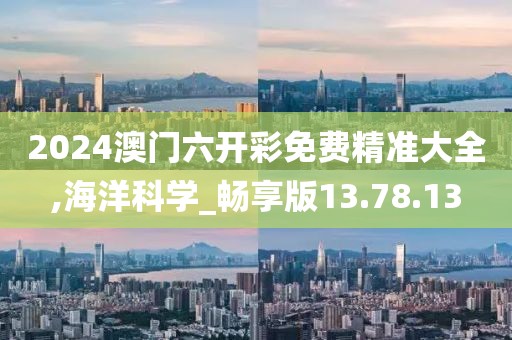 2024澳门六开彩免费精准大全,海洋科学_畅享版13.78.13