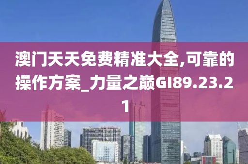 澳门天天免费精准大全,可靠的操作方案_力量之巅GI89.23.21