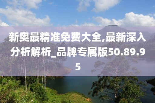 新奥最精准免费大全,最新深入分析解析_品牌专属版50.89.95