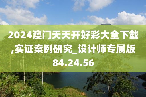 2024澳门天天开好彩大全下载,实证案例研究_设计师专属版84.24.56