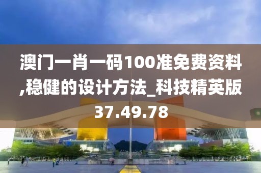 澳门一肖一码100准免费资料,稳健的设计方法_科技精英版37.49.78