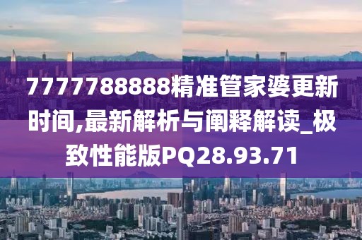 7777788888精准管家婆更新时间,最新解析与阐释解读_极致性能版PQ28.93.71