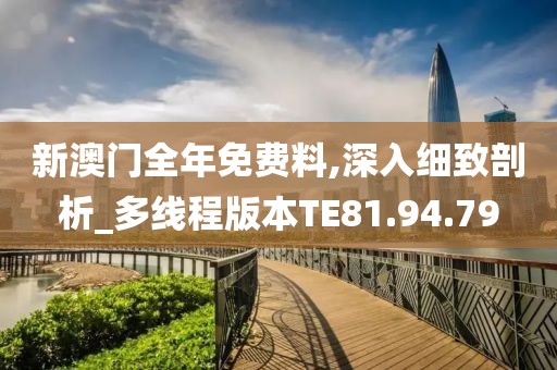 新澳门全年免费料,深入细致剖析_多线程版本TE81.94.79