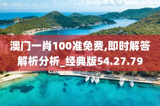 澳门一肖100准免费,即时解答解析分析_经典版54.27.79
