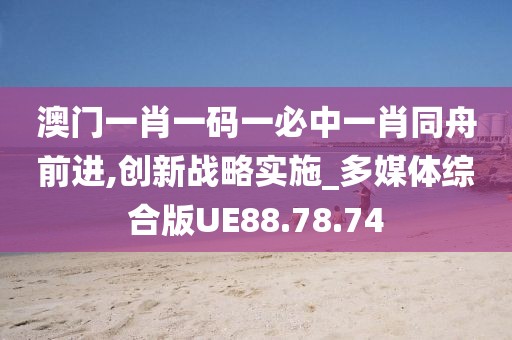澳门一肖一码一必中一肖同舟前进,创新战略实施_多媒体综合版UE88.78.74