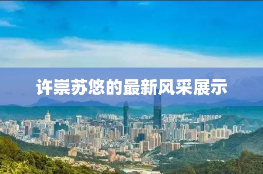 许崇苏悠的最新风采展示