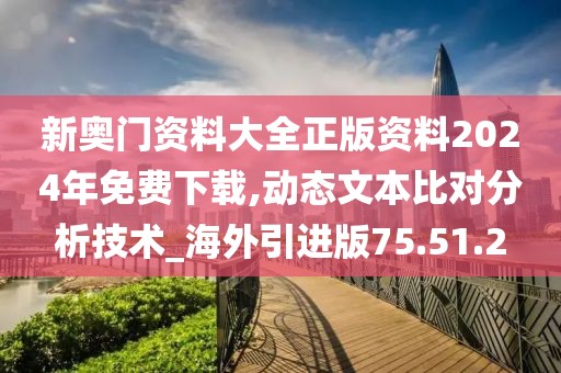 新奥门资料大全正版资料2024年免费下载,动态文本比对分析技术_海外引进版75.51.2