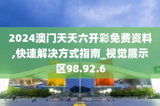 2024澳门天天六开彩免费资料,快速解决方式指南_视觉展示区98.92.6