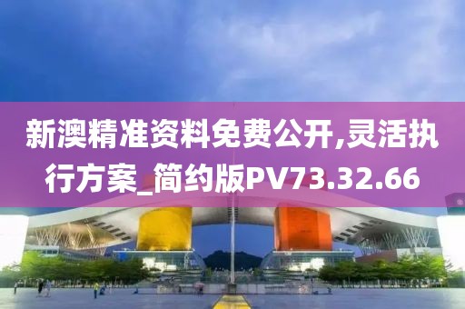 新澳精准资料免费公开,灵活执行方案_简约版PV73.32.66
