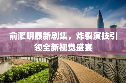 俞灏明最新剧集，炸裂演技引领全新视觉盛宴