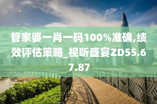 管家婆一肖一码100%准确,绩效评估策略_视听盛宴ZD55.67.87