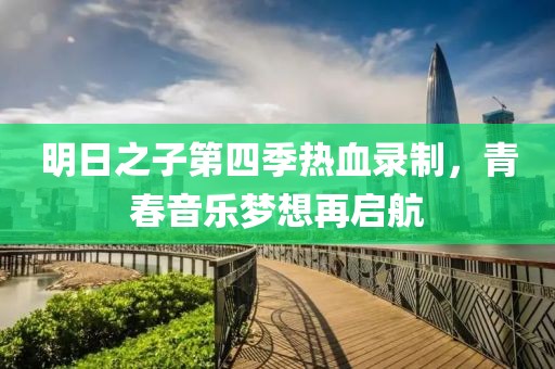 明日之子第四季热血录制，青春音乐梦想再启航