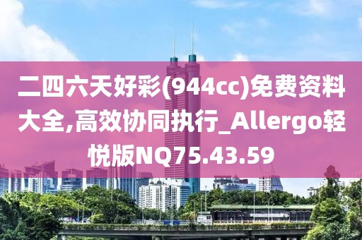 二四六天好彩(944cc)免费资料大全,高效协同执行_Allergo轻悦版NQ75.43.59