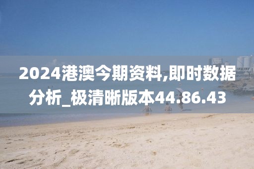 2024港澳今期资料,即时数据分析_极清晰版本44.86.43
