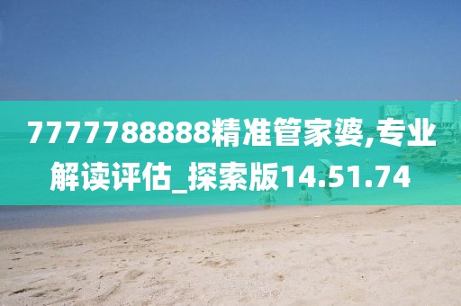 7777788888精准管家婆,专业解读评估_探索版14.51.74
