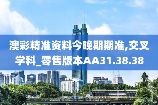 澳彩精准资料今晚期期准,交叉学科_零售版本AA31.38.38