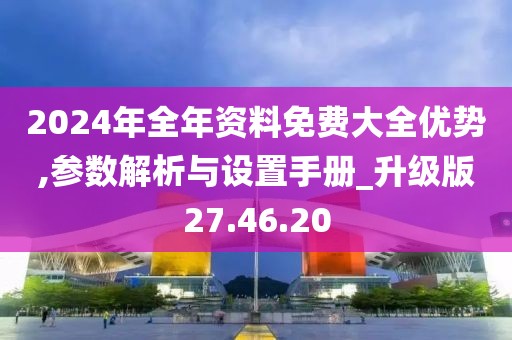 2024年全年资料免费大全优势,参数解析与设置手册_升级版27.46.20