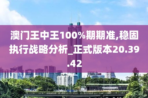 澳门王中王100%期期准,稳固执行战略分析_正式版本20.39.42