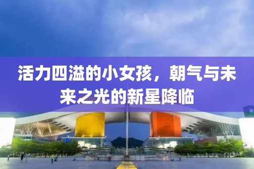 活力四溢的小女孩，朝气与未来之光的新星降临