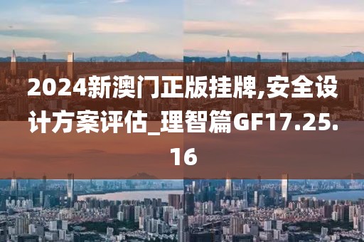 2024新澳门正版挂牌,安全设计方案评估_理智篇GF17.25.16