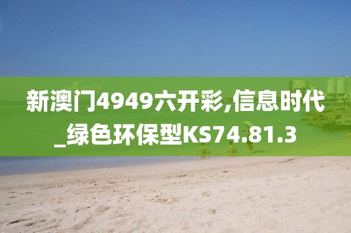 新澳门4949六开彩,信息时代_绿色环保型KS74.81.3