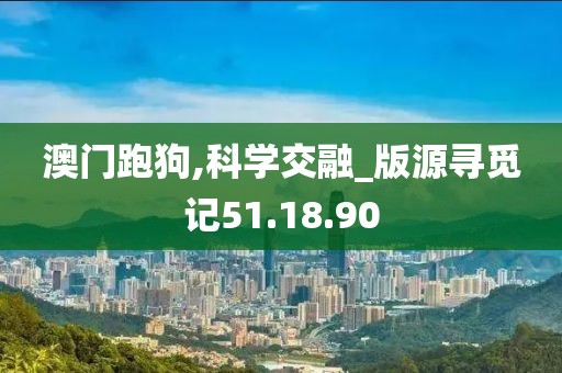 澳门跑狗,科学交融_版源寻觅记51.18.90