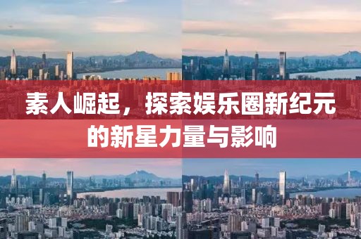 素人崛起，探索娱乐圈新纪元的新星力量与影响