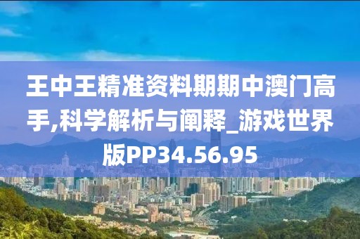 王中王精准资料期期中澳门高手,科学解析与阐释_游戏世界版PP34.56.95