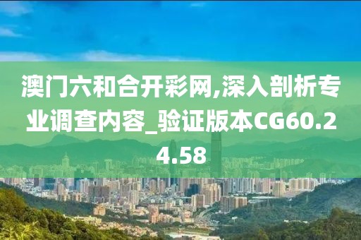 澳门六和合开彩网,深入剖析专业调查内容_验证版本CG60.24.58