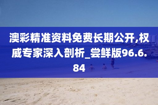澳彩精准资料免费长期公开,权威专家深入剖析_尝鲜版96.6.84