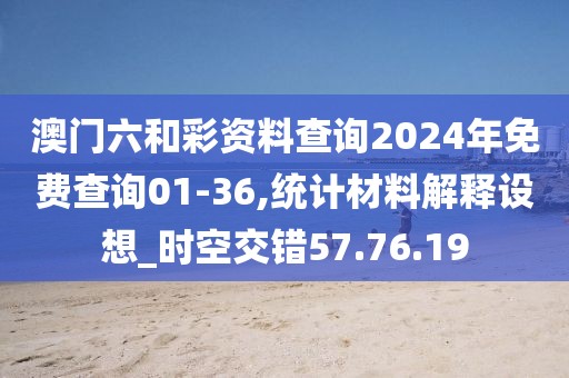 澳门六和彩资料查询2024年免费查询01-36,统计材料解释设想_时空交错57.76.19