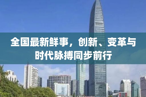 全国最新鲜事，创新、变革与时代脉搏同步前行