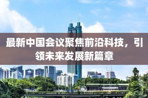 最新中国会议聚焦前沿科技，引领未来发展新篇章