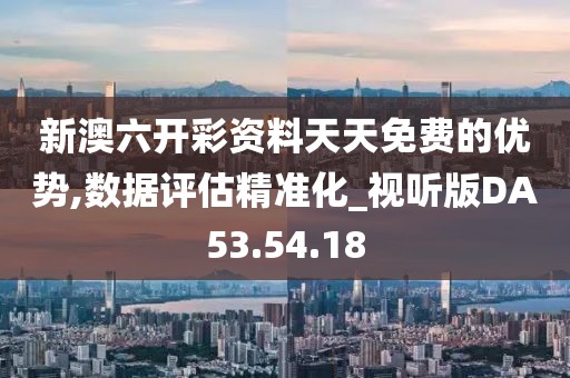 新澳六开彩资料天天免费的优势,数据评估精准化_视听版DA53.54.18