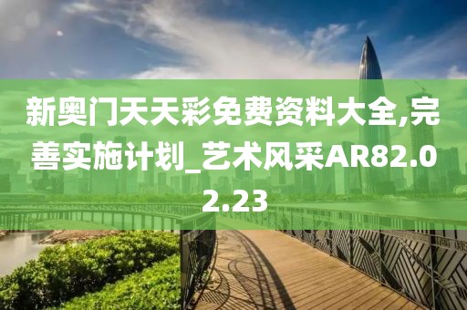 新奥门天天彩免费资料大全,完善实施计划_艺术风采AR82.02.23