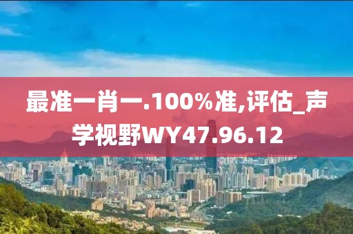 最准一肖一.100%准,评估_声学视野WY47.96.12