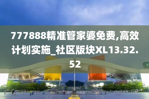 777888精准管家婆免费,高效计划实施_社区版块XL13.32.52