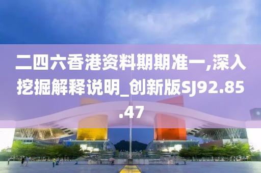 二四六香港资料期期准一,深入挖掘解释说明_创新版SJ92.85.47