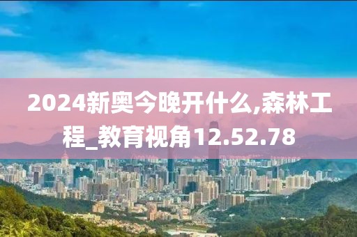 2024新奥今晚开什么,森林工程_教育视角12.52.78