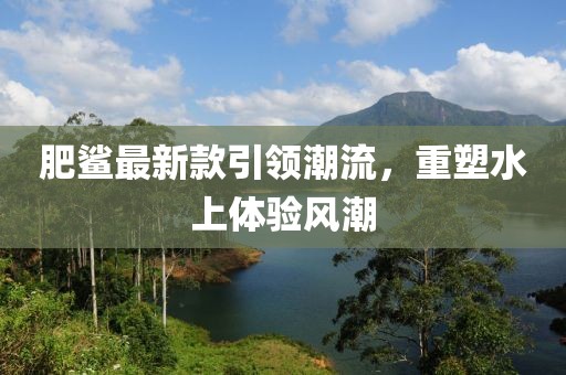 肥鲨最新款引领潮流，重塑水上体验风潮